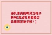 泌乳素高能喝灵芝孢子粉吗(高泌乳素者能否饮用灵芝孢子粉？)