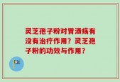 灵芝孢子粉对胃溃疡有没有治疗作用？灵芝孢子粉的功效与作用？