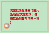 灵芝熬汤做法窍门图片及功效(灵芝熬汤：健康饮品制作与功效一览)