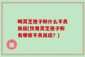 喝灵芝孢子粉什么不良反应(饮用灵芝孢子粉有哪些不良反应？)
