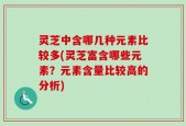 灵芝中含哪几种元素比较多(灵芝富含哪些元素？元素含量比较高的分析)