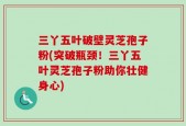 三丫五叶破壁灵芝孢子粉(突破瓶颈！三丫五叶灵芝孢子粉助你壮健身心)