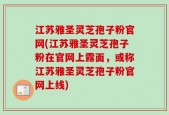 江苏雅圣灵芝孢子粉官网(江苏雅圣灵芝孢子粉在官网上露面，或称江苏雅圣灵芝孢子粉官网上线)