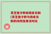 灵芝孢子粉和铁皮石斛(灵芝孢子粉与铁皮石斛的功效及用法对比