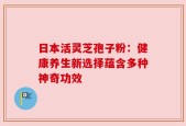 日本活灵芝孢子粉：健康养生新选择蕴含多种神奇功效