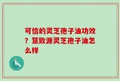 可信的灵芝孢子油功效？慧致源灵芝孢子油怎么样