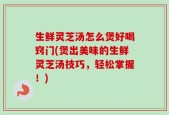 生鲜灵芝汤怎么煲好喝窍门(煲出美味的生鲜灵芝汤技巧，轻松掌握！)