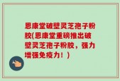 恩康堂破壁灵芝孢子粉胶(恩康堂重磅推出破壁灵芝孢子粉胶，强力增强免疫力！)
