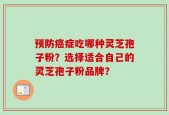 预防癌症吃哪种灵芝孢子粉？选择适合自己的灵芝孢子粉品牌？