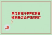 紫之有孢子粉吗(紫色植物是否会产生花粉？)