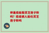 卵巢癌能服灵芝孢子粉吗？癌症病人能吃灵芝孢子粉吗