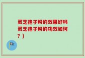 灵芝孢子粉的效果好吗灵芝孢子粉的功效如何？)