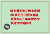 喝完灵芝孢子粉有点想吐(灵芝孢子粉饮用后引发恶心？听听营养专家建议如何应对
