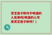 灵芝孢子粉对于喝酒的人有用吗(喝酒的人可用灵芝孢子粉吗？)