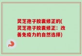 灵芝孢子胶囊修正的(灵芝孢子胶囊修正：改善免疫力的自然选择)