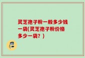 灵芝孢子粉一般多少钱一袋(灵芝孢子粉价格多少一袋？)