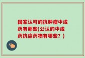 国家认可的抗肿瘤中成药有那些(公认的中成药抗癌药物有哪些？)