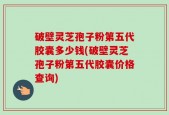 破壁灵芝孢子粉第五代胶囊多少钱(破壁灵芝孢子粉第五代胶囊价格查询)