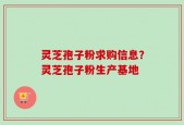 灵芝孢子粉求购信息？灵芝孢子粉生产基地