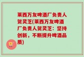 莱西万友啤酒厂负责人贺灵芝(莱西万友啤酒厂负责人贺灵芝：坚持创新，不断提升啤酒品质)