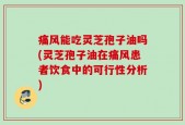 痛风能吃灵芝孢子油吗(灵芝孢子油在痛风患者饮食中的可行性分析)