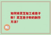 如何将灵芝加工成孢子粉？灵芝孢子粉的制作方法？