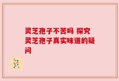灵芝孢子不苦吗 探究灵芝孢子真实味道的疑问