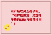 引产后吃灵芝孢子粉_“引产后恢复：灵芝孢子粉的益处与使用指南”)