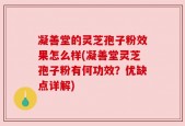 凝善堂的灵芝孢子粉效果怎么样(凝善堂灵芝孢子粉有何功效？优缺点详解)
