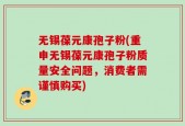 无锡葆元康孢子粉(重申无锡葆元康孢子粉质量安全问题，消费者需谨慎购买)