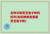 怎样识别灵芝孢子粉的好坏(如何辨别高质量灵芝孢子粉)