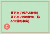 灵芝孢子粉产品优势(灵芝孢子粉的优势，你不知道的事实)