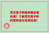 灵芝孢子粉粗多糖含量标准？了解灵芝孢子粉的营养成分及其标准？