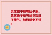 灵芝孢子粉喝肚子胀_灵芝孢子粉可能导致肚子胀气，如何避免不适？