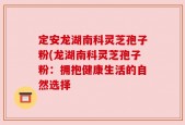 定安龙湖南科灵芝孢子粉(龙湖南科灵芝孢子粉：拥抱健康生活的自然选择