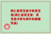 同仁堂灵芝孢子粉灵芝茶(同仁堂灵芝茶：灵芝孢子粉与茶叶的健康饮品)