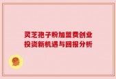 灵芝孢子粉加盟费创业投资新机遇与回报分析