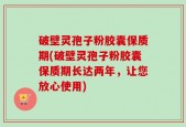 破壁灵孢子粉胶囊保质期(破壁灵孢子粉胶囊保质期长达两年，让您放心使用)