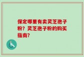 保定哪里有卖灵芝孢子粉？灵芝孢子粉的购买指南？