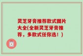 灵芝牙膏推荐款式图片大全(全新灵芝牙膏推荐，多款式任你选！)