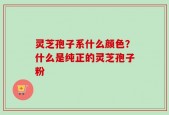 灵芝孢子系什么颜色？什么是纯正的灵芝孢子粉