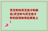 灵芝粉和灵芝孢子粉颜色(灵芝粉与灵芝孢子粉的区别体现在颜色上)