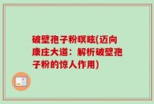 破壁孢子粉暝眩(迈向康庄大道：解析破壁孢子粉的惊人作用)