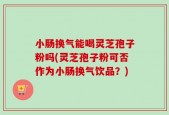 小肠换气能喝灵芝孢子粉吗(灵芝孢子粉可否作为小肠换气饮品？)