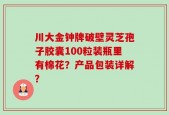 川大金钟牌破壁灵芝孢子胶囊100粒装瓶里有棉花？产品包装详解？