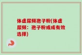 体虚尿频孢子粉(体虚尿频：孢子粉或成有效选择)