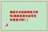 肠癌手术后能喝孢子粉吗(肠癌患者术后可否饮用孢子粉？)