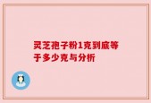 灵芝孢子粉1克到底等于多少克与分析