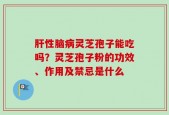 肝性脑病灵芝孢子能吃吗？灵芝孢子粉的功效、作用及禁忌是什么
