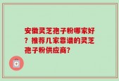 安徽灵芝孢子粉哪家好？推荐几家靠谱的灵芝孢子粉供应商？